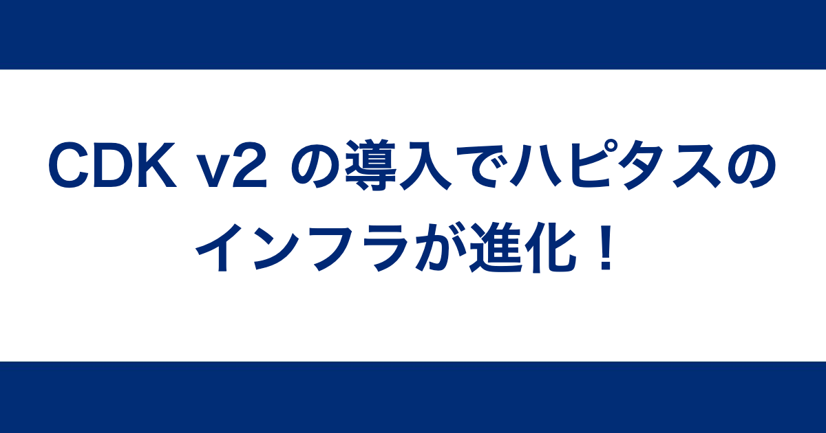 CDK v2 の導入でハピタスのインフラが進化！